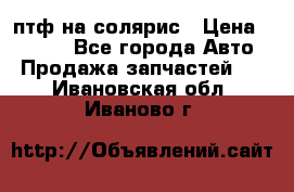птф на солярис › Цена ­ 1 500 - Все города Авто » Продажа запчастей   . Ивановская обл.,Иваново г.